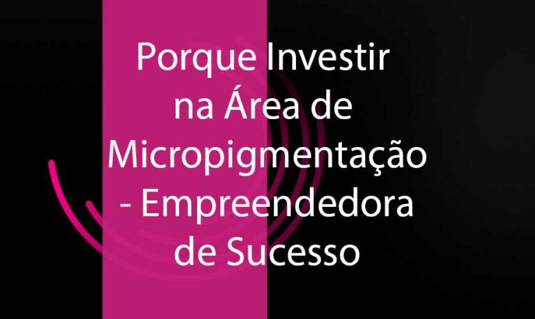 Porque Investir na Área de Micropigmentação - Empreendedora de Sucesso
